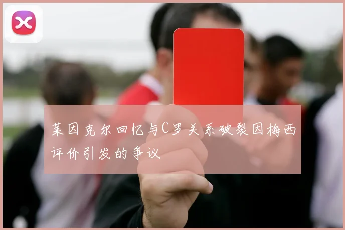 莱因克尔回忆与C罗关系破裂因梅西评价引发的争议