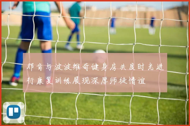 邓肯与波波维奇健身房共度时光进行康复训练展现深厚师徒情谊