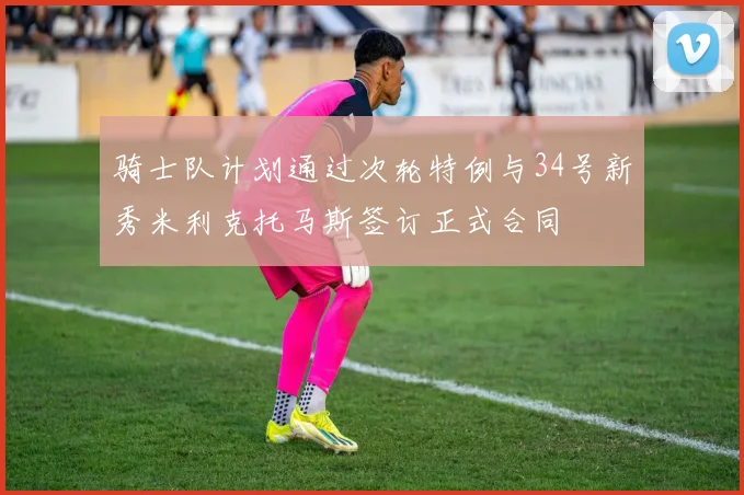 骑士队计划通过次轮特例与34号新秀米利克托马斯签订正式合同