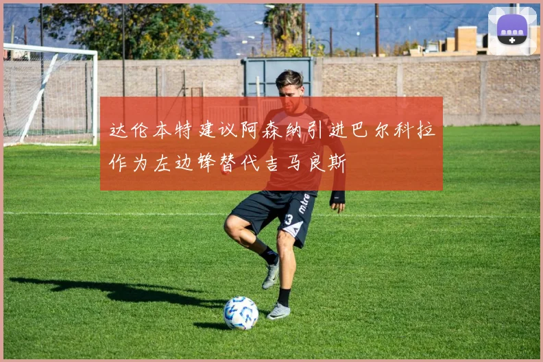 达伦本特建议阿森纳引进巴尔科拉作为左边锋替代吉马良斯