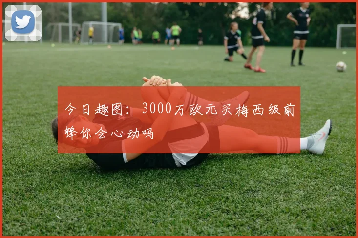 今日趣图：3000万欧元买梅西级前锋你会心动吗