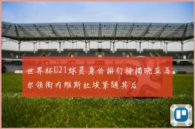 世界杯U21球员身价排行榜揭晓亚马尔领衔内维斯杜埃紧随其后
