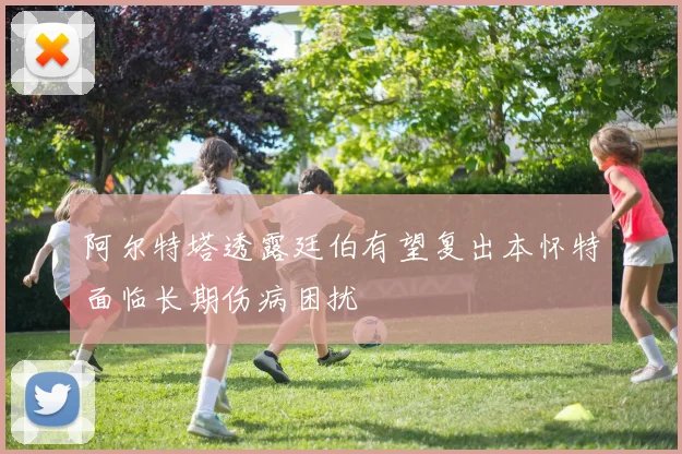 阿尔特塔透露廷伯有望复出本怀特面临长期伤病困扰