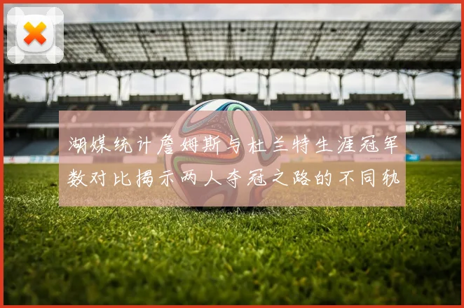 湖媒统计詹姆斯与杜兰特生涯冠军数对比揭示两人夺冠之路的不同轨迹