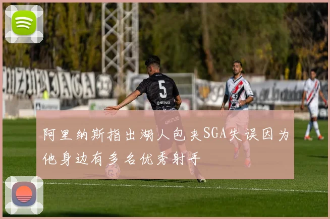阿里纳斯指出湖人包夹SGA失误因为他身边有多名优秀射手