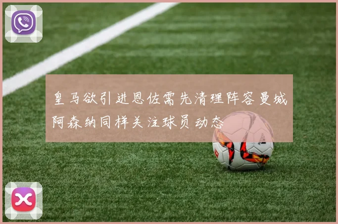皇马欲引进恩佐需先清理阵容曼城阿森纳同样关注球员动态