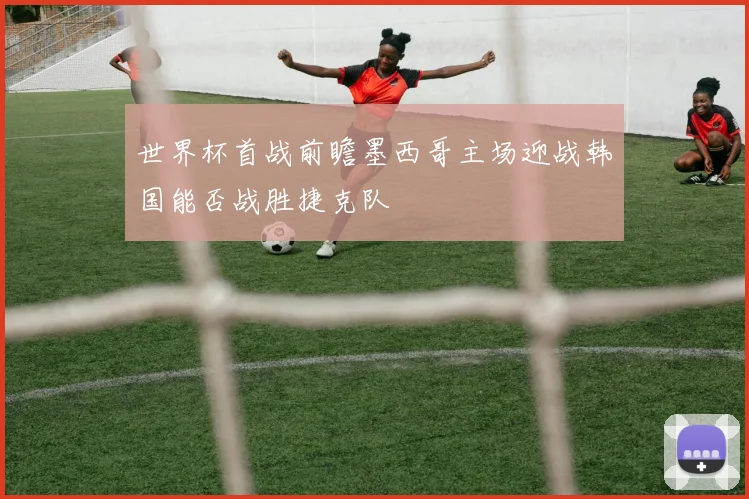 世界杯首战前瞻墨西哥主场迎战韩国能否战胜捷克队