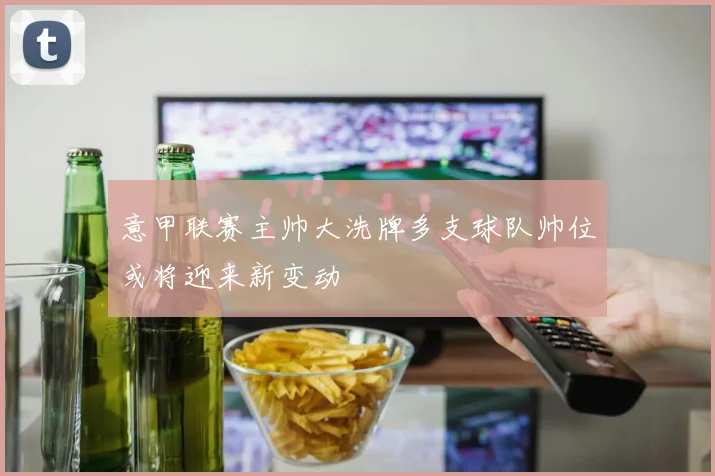意甲联赛主帅大洗牌多支球队帅位或将迎来新变动