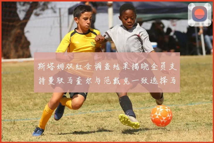 斯塔姆双红会调查结果揭晓全员支持曼联马奎尔与范戴克一致选择马奎尔