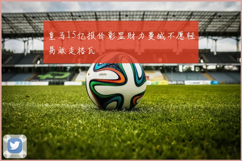 皇马15亿报价彰显财力曼城不愿轻易放走格瓦