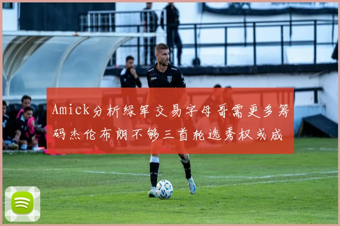 Amick分析绿军交易字母哥需更多筹码杰伦布朗不够三首轮选秀权或成关键