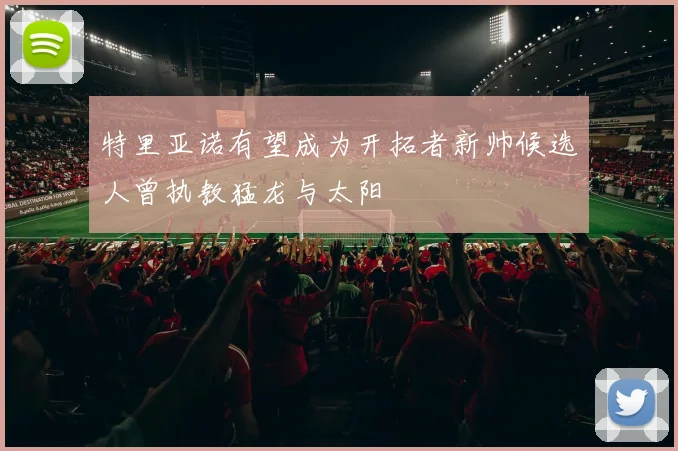 特里亚诺有望成为开拓者新帅候选人曾执教猛龙与太阳