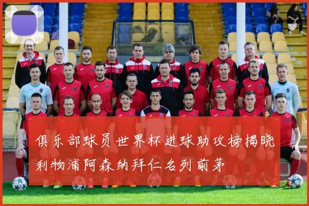 俱乐部球员世界杯进球助攻榜揭晓利物浦阿森纳拜仁名列前茅